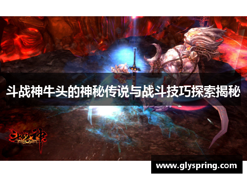 斗战神牛头的神秘传说与战斗技巧探索揭秘